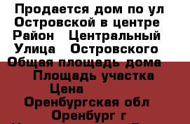 Продается дом по ул .Островской в центре › Район ­ Центральный › Улица ­ Островского › Общая площадь дома ­ 100 › Площадь участка ­ 300 › Цена ­ 5 000 000 - Оренбургская обл., Оренбург г. Недвижимость » Дома, коттеджи, дачи продажа   . Оренбургская обл.